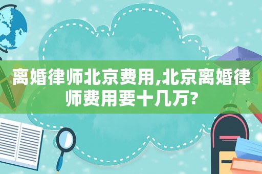 離婚律師北京費(fèi)用,北京離婚律師費(fèi)用要十幾萬?