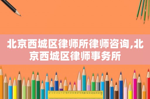 北京西城區(qū)律師所律師咨詢,北京西城區(qū)律師事務(wù)所