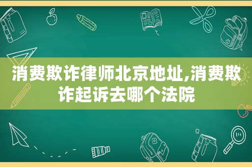 消費(fèi)欺詐律師北京地址,消費(fèi)欺詐起訴去哪個(gè)法院