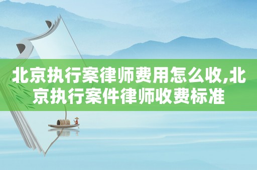 北京執(zhí)行案律師費(fèi)用怎么收,北京執(zhí)行案件律師收費(fèi)標(biāo)準(zhǔn)