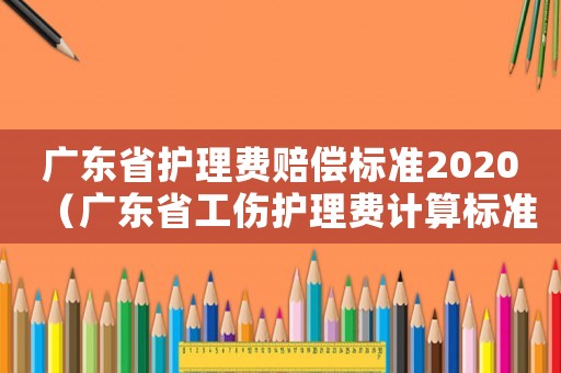 廣東省護理費賠償標準2020（廣東省工傷護理費計算標準）