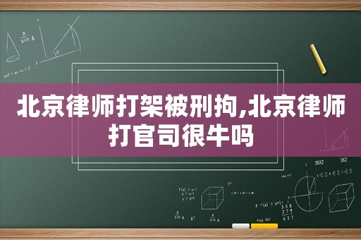 北京律師打架被刑拘,北京律師打官司很牛嗎