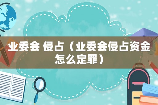 業(yè)委會 侵占（業(yè)委會侵占資金怎么定罪）