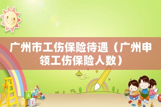 廣州市工傷保險(xiǎn)待遇（廣州申領(lǐng)工傷保險(xiǎn)人數(shù)）