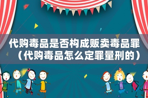 代購(gòu)毒品是否構(gòu)成販賣毒品罪（代購(gòu)毒品怎么定罪量刑的）