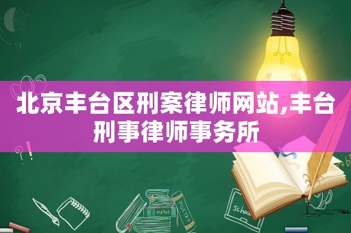 北京豐臺區(qū)刑案律師網(wǎng)站,豐臺刑事律師事務(wù)所