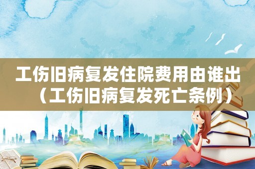工傷舊病復(fù)發(fā)住院費(fèi)用由誰(shuí)出（工傷舊病復(fù)發(fā)死亡條例）