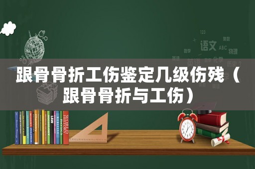跟骨骨折工傷鑒定幾級(jí)傷殘（跟骨骨折與工傷）