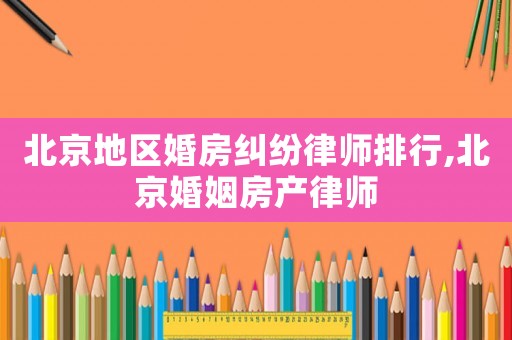 北京地區(qū)婚房糾紛律師排行,北京婚姻房產律師