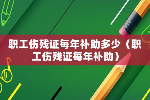 職工傷殘證每年補(bǔ)助多少（職工傷殘證每年補(bǔ)助）