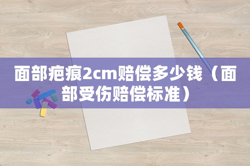 面部疤痕2cm賠償多少錢（面部受傷賠償標(biāo)準(zhǔn)）