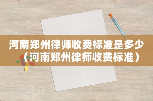 河南鄭州律師收費標(biāo)準(zhǔn)是多少（河南鄭州律師收費標(biāo)準(zhǔn)）