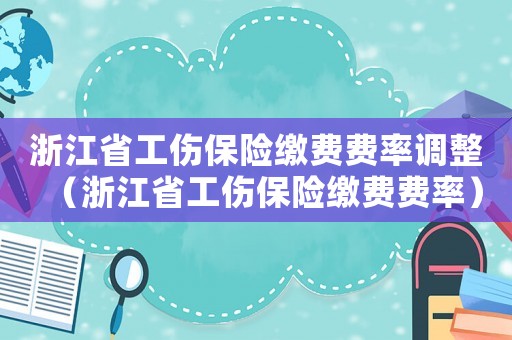 浙江省工傷保險(xiǎn)繳費(fèi)費(fèi)率調(diào)整（浙江省工傷保險(xiǎn)繳費(fèi)費(fèi)率）