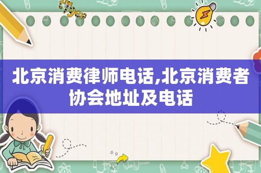 北京消費(fèi)律師電話,北京消費(fèi)者協(xié)會(huì)地址及電話