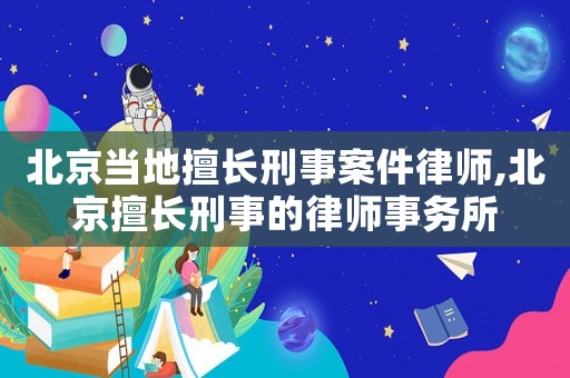 北京當(dāng)?shù)厣瞄L刑事案件律師,北京擅長刑事的律師事務(wù)所