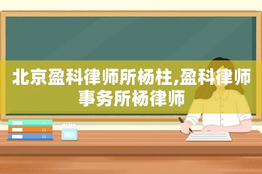 北京盈科律師所楊柱,盈科律師事務所楊律師