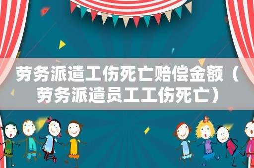 勞務(wù)派遣工傷死亡賠償金額（勞務(wù)派遣員工工傷死亡）