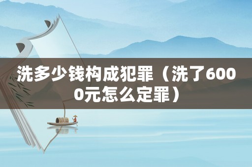 洗多少錢構(gòu)成犯罪（洗了6000元怎么定罪）