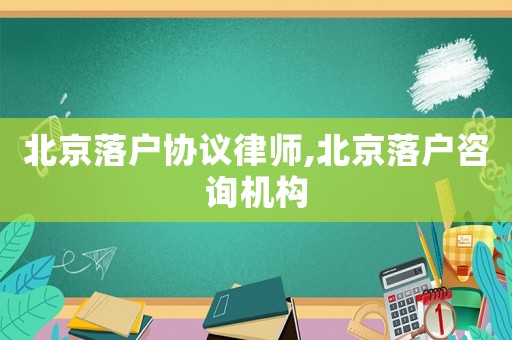 北京落戶協(xié)議律師,北京落戶咨詢機(jī)構(gòu)