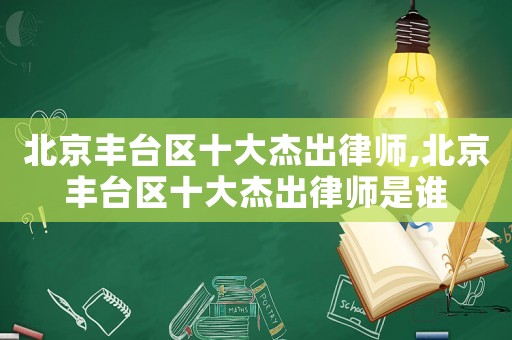 北京豐臺區(qū)十大杰出律師,北京豐臺區(qū)十大杰出律師是誰