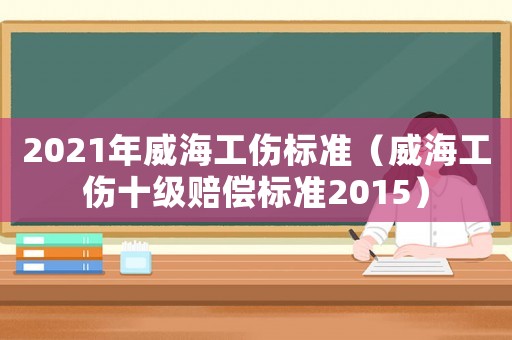 2021年威海工傷標(biāo)準(zhǔn)（威海工傷十級(jí)賠償標(biāo)準(zhǔn)2015）