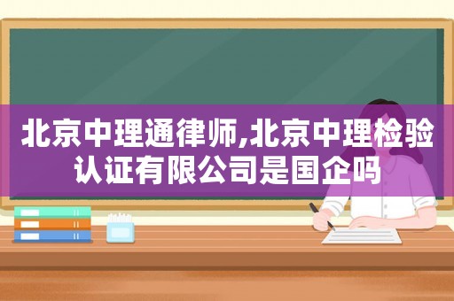北京中理通律師,北京中理檢驗(yàn)認(rèn)證有限公司是國(guó)企嗎