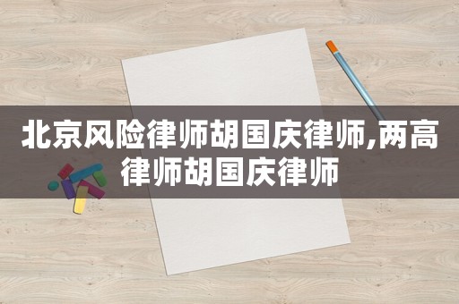 北京風(fēng)險(xiǎn)律師胡國慶律師,兩高律師胡國慶律師