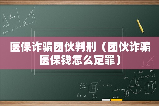 醫(yī)保詐騙團伙判刑（團伙詐騙醫(yī)保錢怎么定罪）