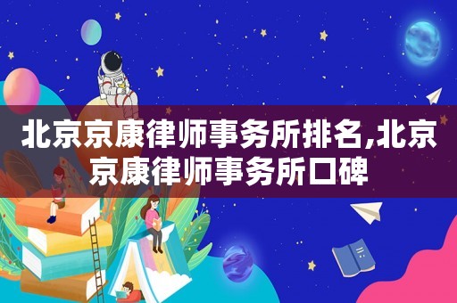 北京京康律師事務(wù)所排名,北京京康律師事務(wù)所口碑