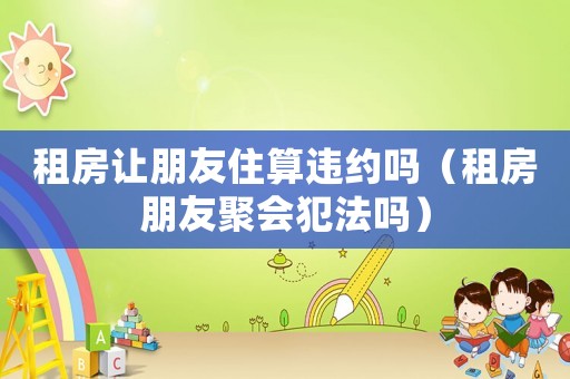 租房讓朋友住算違約嗎（租房朋友聚會(huì)犯法嗎）