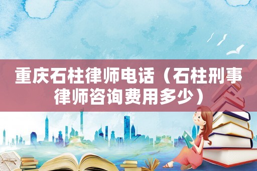 重慶石柱律師電話（石柱刑事律師咨詢費(fèi)用多少）