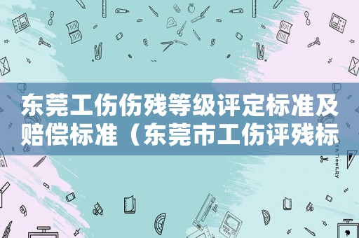 東莞工傷傷殘等級評定標準及賠償標準（東莞市工傷評殘標準）