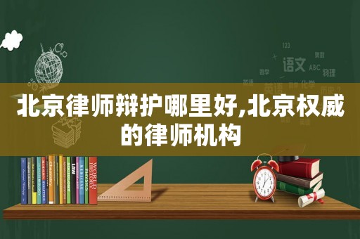 北京律師辯護(hù)哪里好,北京權(quán)威的律師機(jī)構(gòu)