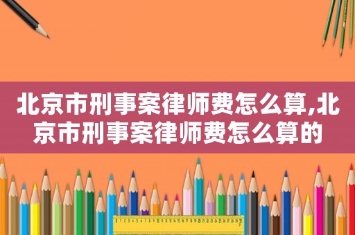 北京市刑事案律師費(fèi)怎么算,北京市刑事案律師費(fèi)怎么算的