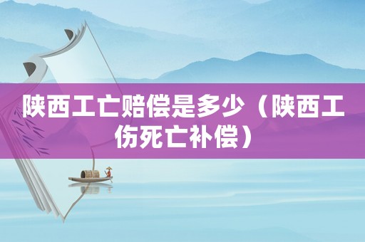 陜西工亡賠償是多少（陜西工傷死亡補償）