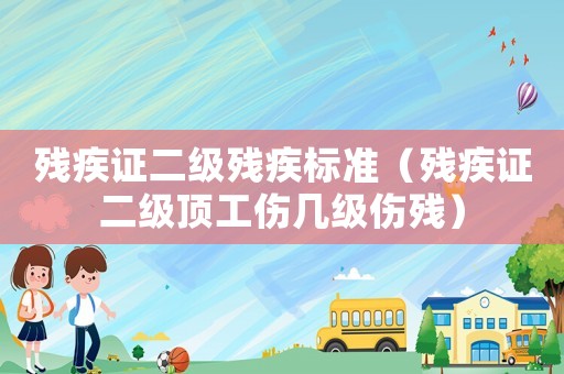 殘疾證二級(jí)殘疾標(biāo)準(zhǔn)（殘疾證二級(jí)頂工傷幾級(jí)傷殘）