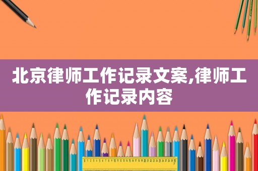 北京律師工作記錄文案,律師工作記錄內(nèi)容