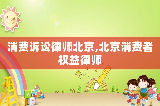 消費(fèi)訴訟律師北京,北京消費(fèi)者權(quán)益律師