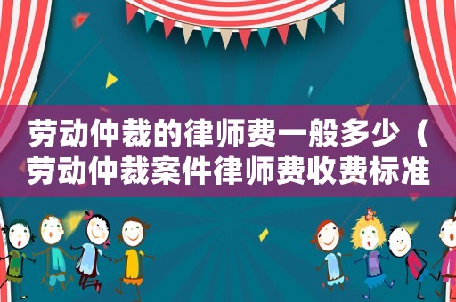 勞動仲裁的律師費(fèi)一般多少（勞動仲裁案件律師費(fèi)收費(fèi)標(biāo)準(zhǔn)）
