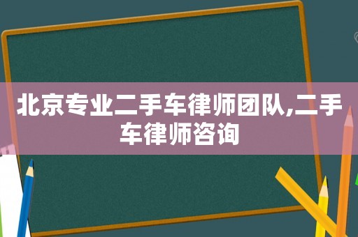 北京專業(yè)二手車律師團(tuán)隊(duì),二手車律師咨詢