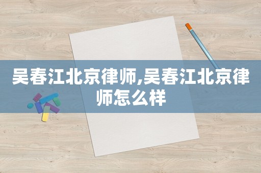 吳春江北京律師,吳春江北京律師怎么樣