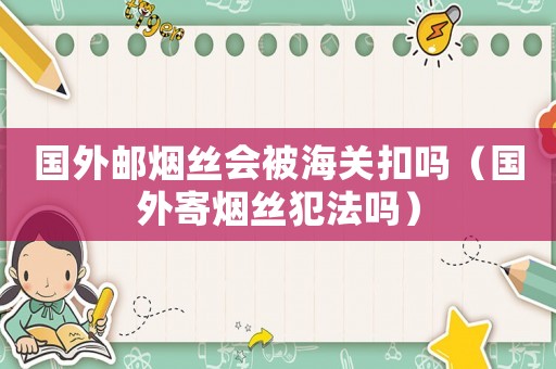 國(guó)外郵煙絲會(huì)被海關(guān)扣嗎（國(guó)外寄煙絲犯法嗎）