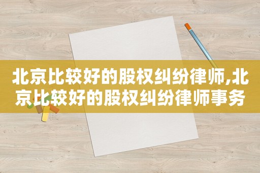 北京比較好的股權(quán)糾紛律師,北京比較好的股權(quán)糾紛律師事務(wù)所