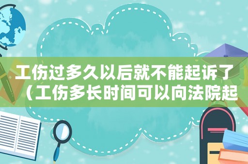 工傷過多久以后就不能起訴了（工傷多長時(shí)間可以向法院起訴）