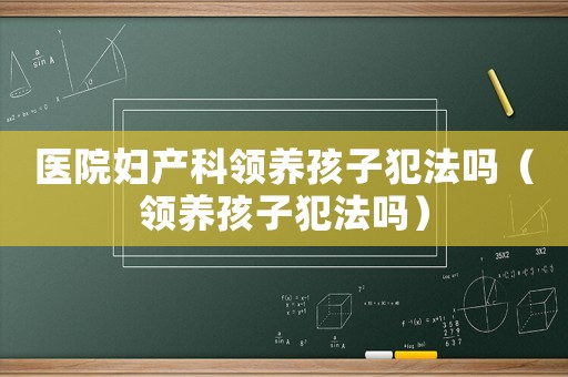 醫(yī)院婦產(chǎn)科領(lǐng)養(yǎng)孩子犯法嗎（領(lǐng)養(yǎng)孩子犯法嗎）