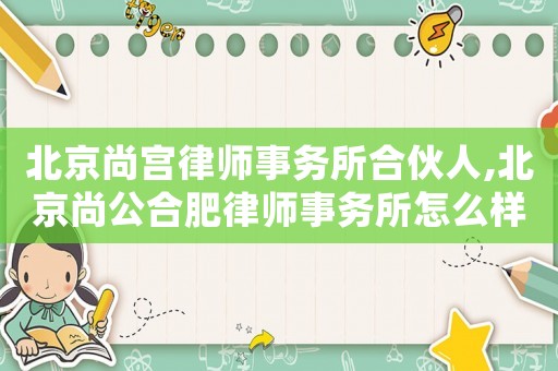 北京尚宮律師事務(wù)所合伙人,北京尚公合肥律師事務(wù)所怎么樣