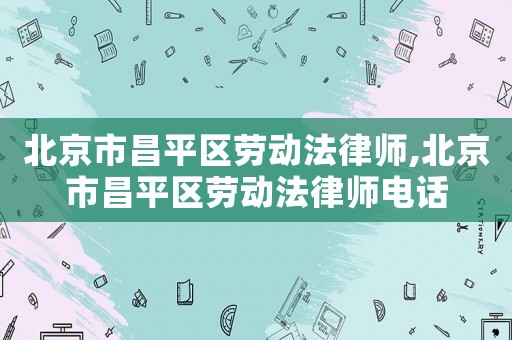 北京市昌平區(qū)勞動法律師,北京市昌平區(qū)勞動法律師電話