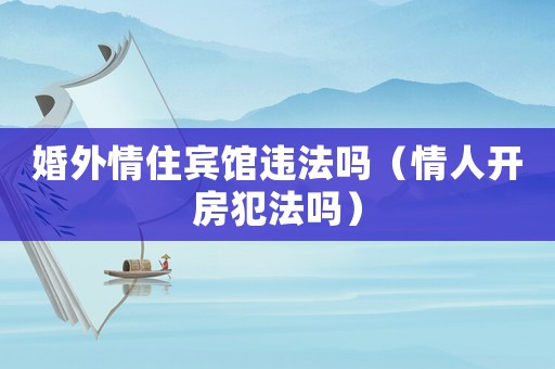 婚外情住賓館違法嗎（情人開房犯法嗎）