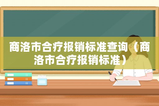 商洛市合療報(bào)銷標(biāo)準(zhǔn)查詢（商洛市合療報(bào)銷標(biāo)準(zhǔn)）