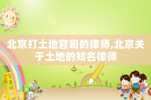 北京打土地官司的律師,北京關于土地的知名律師